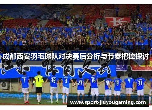 成都西安羽毛球队对决赛后分析与节奏把控探讨