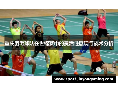 重庆羽毛球队在世锦赛中的灵活性展现与战术分析