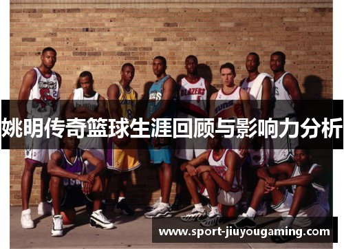 姚明传奇篮球生涯回顾与影响力分析