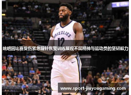 姚明因比赛受伤紧急缝针恢复训练展现不屈精神与运动员的坚韧毅力