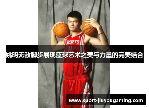 姚明无敌脚步展现篮球艺术之美与力量的完美结合