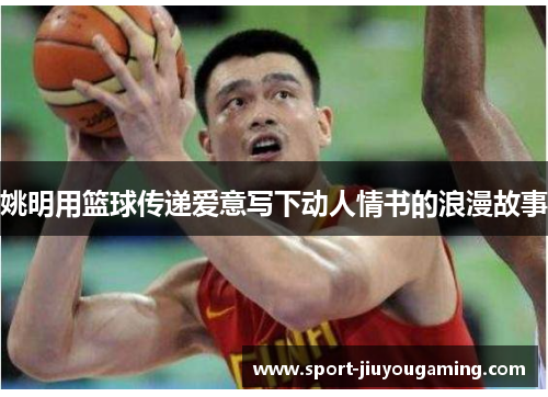 姚明用篮球传递爱意写下动人情书的浪漫故事