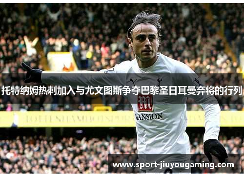 托特纳姆热刺加入与尤文图斯争夺巴黎圣日耳曼弃将的行列