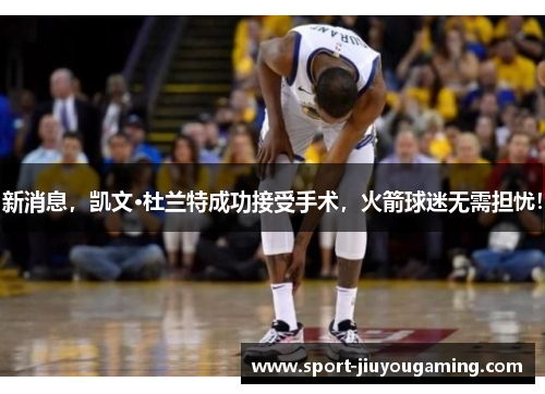 新消息，凯文·杜兰特成功接受手术，火箭球迷无需担忧！