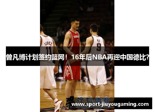 曾凡博计划签约篮网！16年后NBA再迎中国德比？